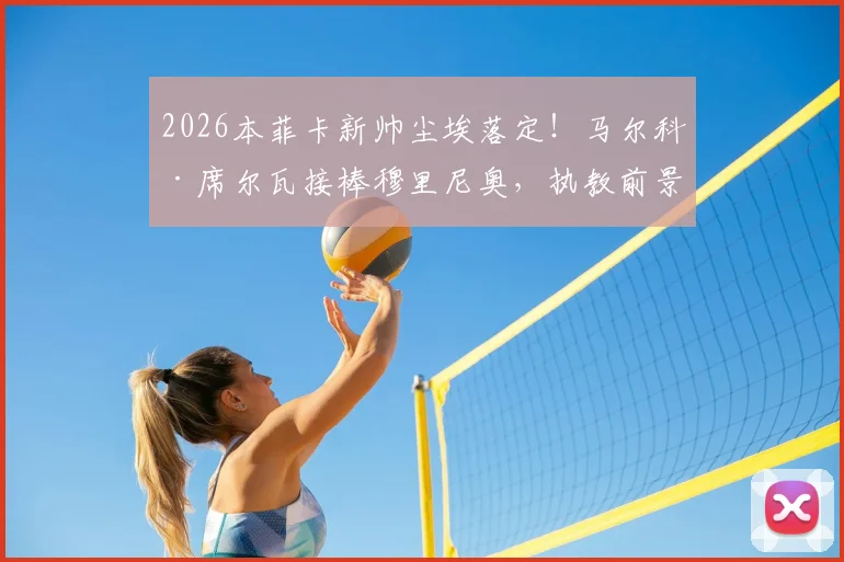 2026本菲卡新帅尘埃落定！马尔科·席尔瓦接棒穆里尼奥，执教前景与签约内幕深度剖析