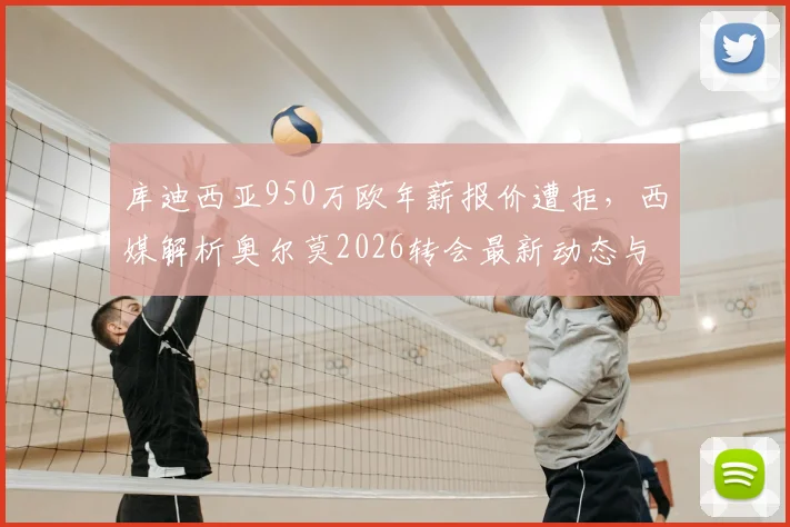 库迪西亚950万欧年薪报价遭拒，西媒解析奥尔莫2026转会最新动态与未来去向