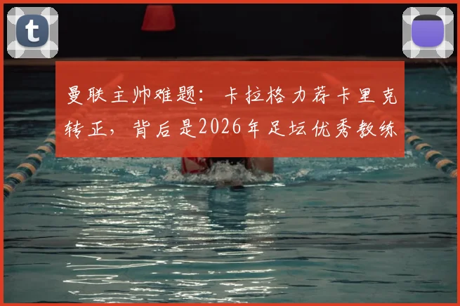 曼联主帅难题：卡拉格力荐卡里克转正，背后是2026年足坛优秀教练的稀缺现状