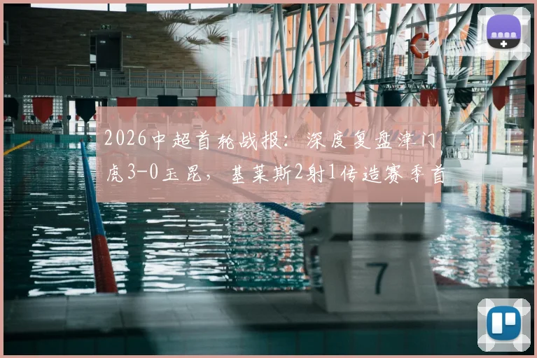 2026中超首轮战报：深度复盘津门虎3-0玉昆，基莱斯2射1传造赛季首胜，附全场亮点与战术解析