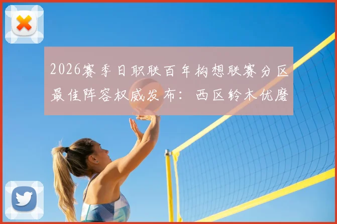 2026赛季日职联百年构想联赛分区最佳阵容权威发布：西区铃木优磨、南区莱奥领衔，附详细分区规则与球员深度解析