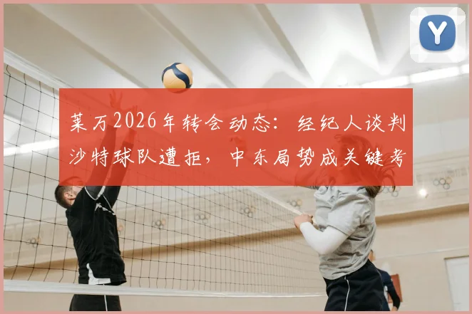莱万2026年转会动态：经纪人谈判沙特球队遭拒，中东局势成关键考量，球星转会真实案例剖析