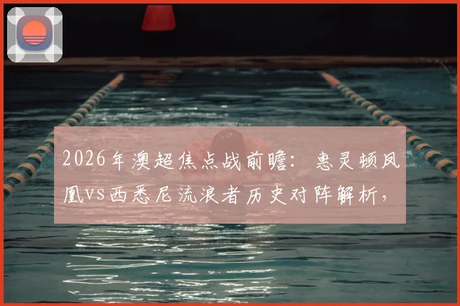 2026年澳超焦点战前瞻：惠灵顿凤凰vs西悉尼流浪者历史对阵解析，长泽和辉与罗斯关键球员看点全览