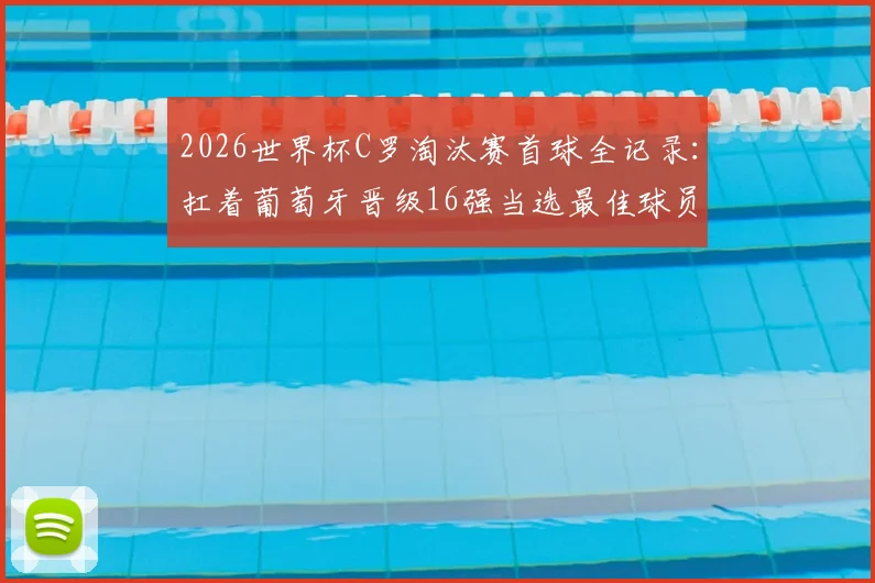 2026世界杯C罗淘汰赛首球全记录：扛着葡萄牙晋级16强当选最佳球员，看他如何主宰关键战