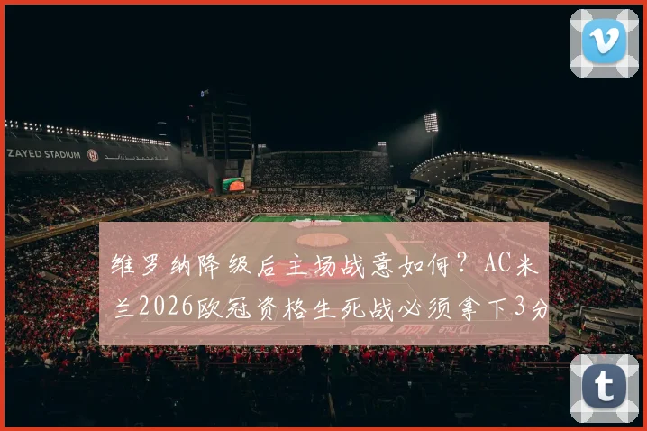 维罗纳降级后主场战意如何?AC米兰2026欧冠资格生死战必须拿下3分