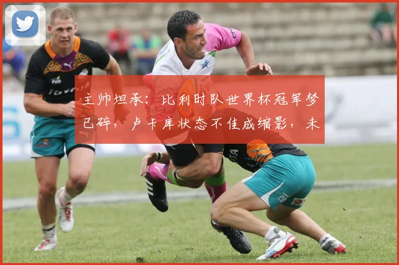 主帅坦承：比利时队世界杯冠军梦已碎，卢卡库状态不佳成缩影，未来路在何方？