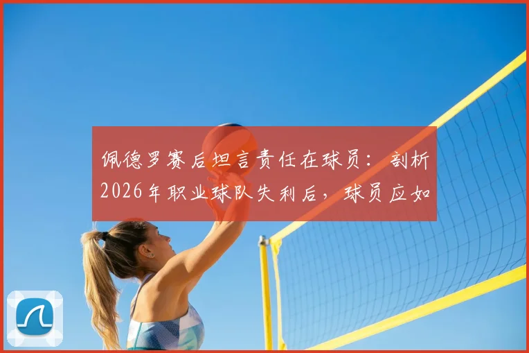 佩德罗赛后坦言责任在球员：剖析2026年职业球队失利后，球员应如何正确归因与承担责任
