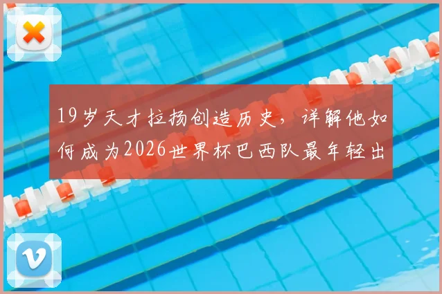 19岁天才拉扬创造历史,详解他如何成为2026世界杯巴西队最年轻出场球员
