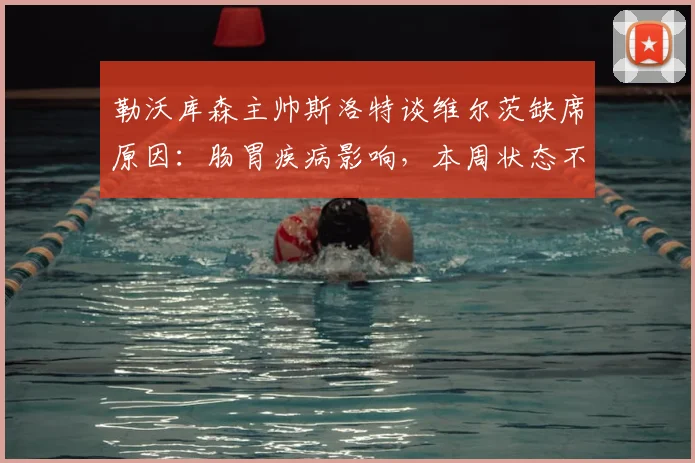 勒沃库森主帅斯洛特谈维尔茨缺席原因：肠胃疾病影响，本周状态不佳，回应2026赛事备战情况