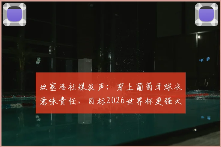 坎塞洛社媒发声：穿上葡萄牙球衣意味责任，目标2026世界杯更强大，球迷热议