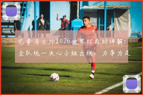 巴拿马主帅2026世界杯目标详解:全队统一决心小组出线,力争为足球小国创造崭新历史