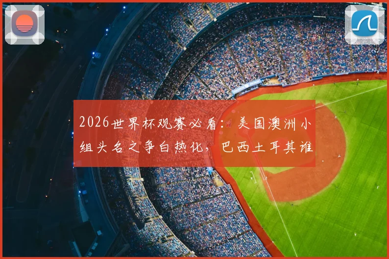 2026世界杯观赛必看：美国澳洲小组头名之争白热化，巴西土耳其谁能打破僵局迎来首胜？