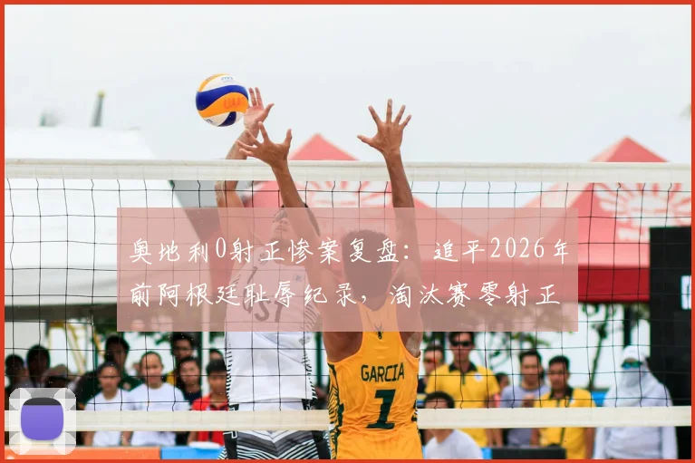 奥地利0射正惨案复盘：追平2026年前阿根廷耻辱纪录，淘汰赛零射正究竟意味着什么？