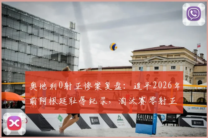 奥地利0射正惨案复盘：追平2026年前阿根廷耻辱纪录，淘汰赛零射正究竟意味着什么？