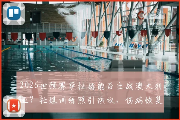 2026世预赛萨拉赫能否出战澳大利亚？社媒训练照引热议，伤病恢复进度深度追踪