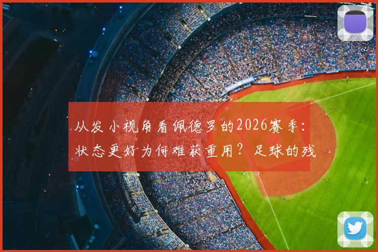 从发小视角看佩德罗的2026赛季:状态更好为何难获重用?足球的残酷与现实